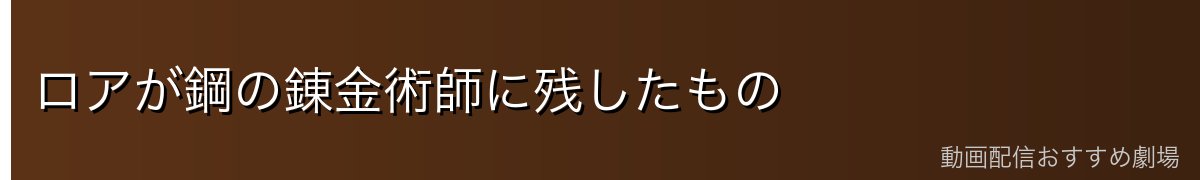 ロアが鋼の錬金術師に残したもの