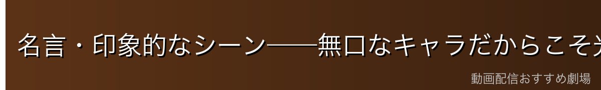 名言・印象的なシーン——無口なキャラだからこそ光る場面
