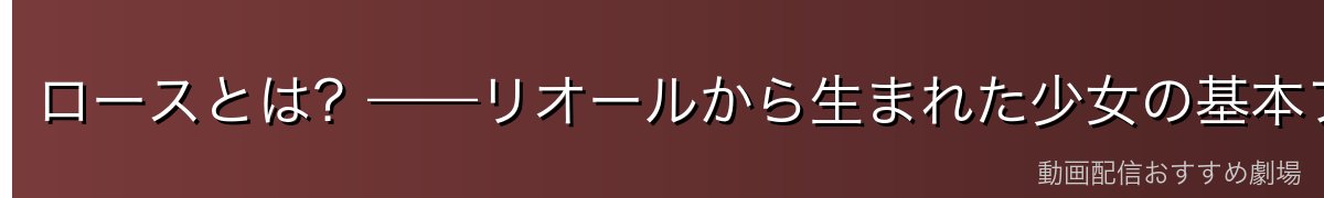 ロースとは?——リオールから生まれた少女の基本プロフィール