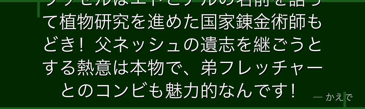 ラッセルはエドとアルの名前を語って植物研究を進めた国家錬金術師もどき!父ネッシュの遺志を継ごうとする熱意は本物で、弟フレッチャーとのコンビも魅力的なんです!