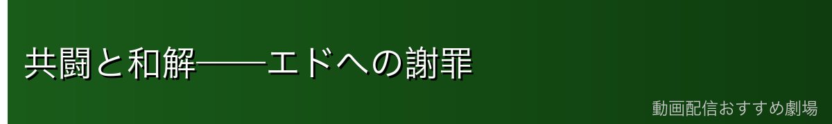 共闘と和解——エドへの謝罪