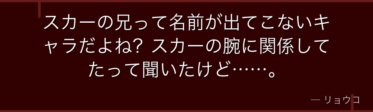 スカーの兄って名前が出てこないキャラだよね?スカーの腕に関係してたって聞いたけど……。
