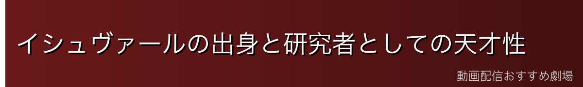 イシュヴァールの出身と研究者としての天才性