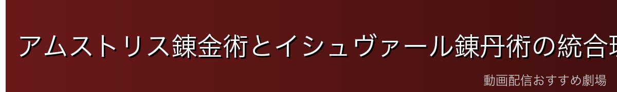 アムストリス錬金術とイシュヴァール錬丹術の統合理論