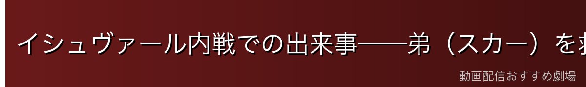 イシュヴァール内戦での出来事——弟(スカー)を救った決断