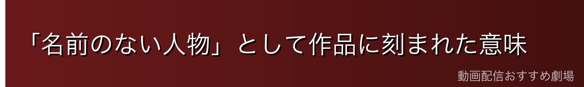 「名前のない人物」として作品に刻まれた意味