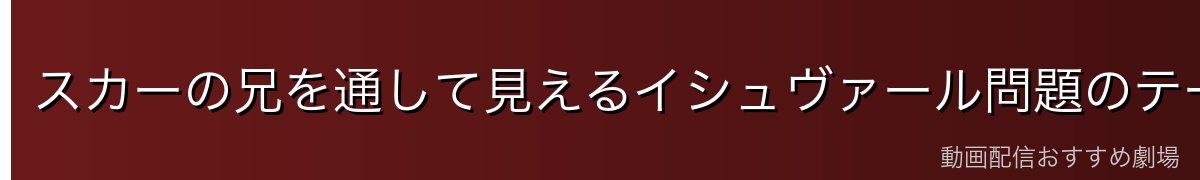 スカーの兄を通して見えるイシュヴァール問題のテーマ