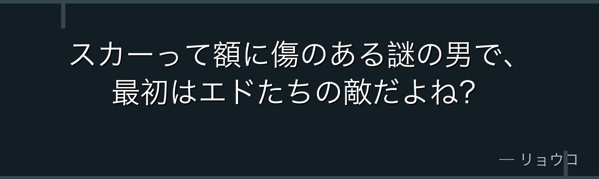 スカーって額に傷のある謎の男で、最初はエドたちの敵だよね?