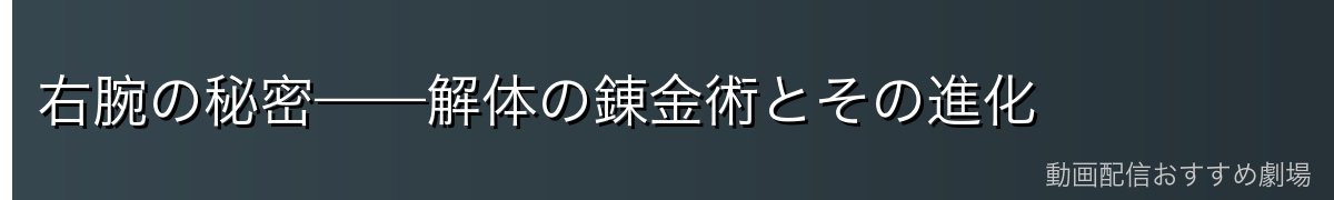 右腕の秘密——解体の錬金術とその進化