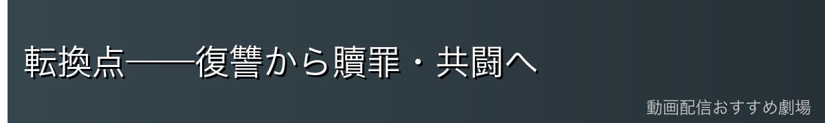 転換点——復讐から贖罪・共闘へ