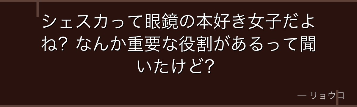 シェスカって眼鏡の本好き女子だよね?なんか重要な役割があるって聞いたけど?