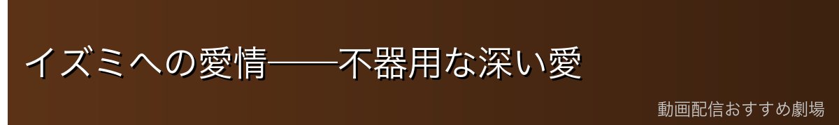 イズミへの愛情——不器用な深い愛