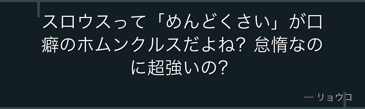 スロウスって「めんどくさい」が口癖のホムンクルスだよね?怠惰なのに超強いの?