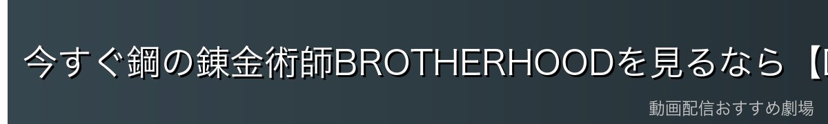 今すぐ鋼の錬金術師BROTHERHOODを見るなら【DMM TV】がイチオシ!