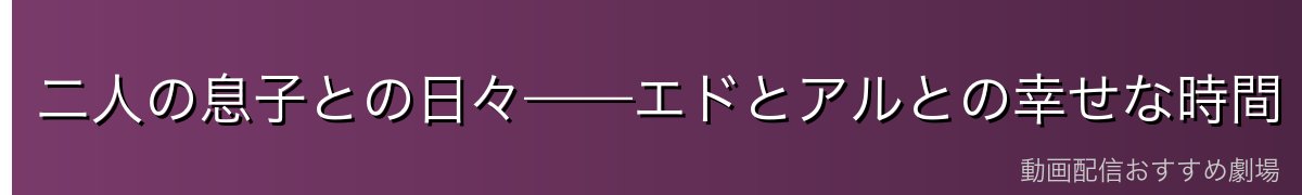 二人の息子との日々——エドとアルとの幸せな時間