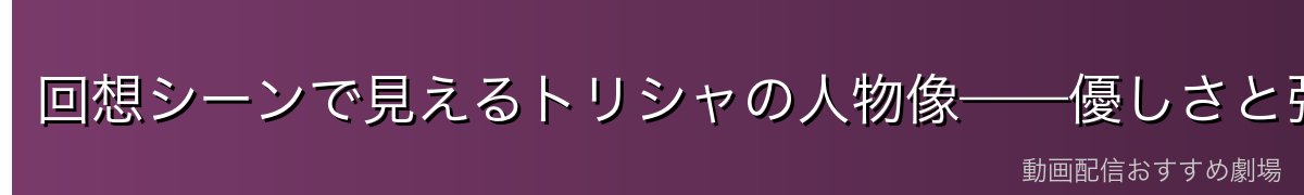 回想シーンで見えるトリシャの人物像——優しさと強さ