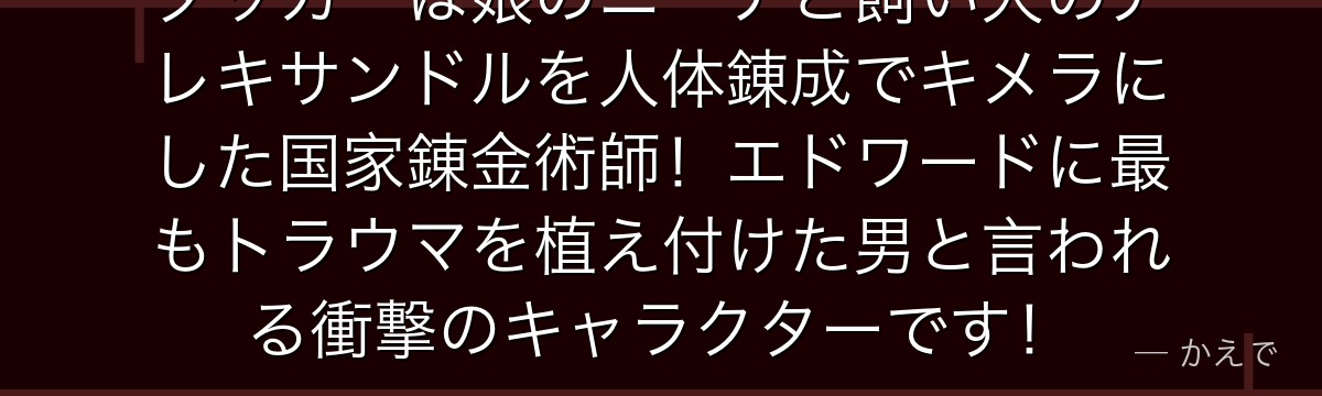 タッカーは娘のニーナと飼い犬のアレキサンドルを人体錬成でキメラにした国家錬金術師!エドワードに最もトラウマを植え付けた男と言われる衝撃のキャラクターです!