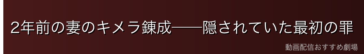 2年前の妻のキメラ錬成——隠されていた最初の罪