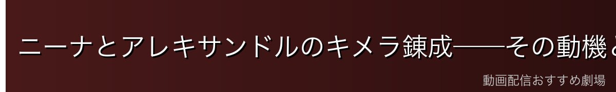 ニーナとアレキサンドルのキメラ錬成——その動機と経緯