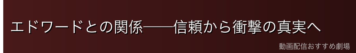 エドワードとの関係——信頼から衝撃の真実へ
