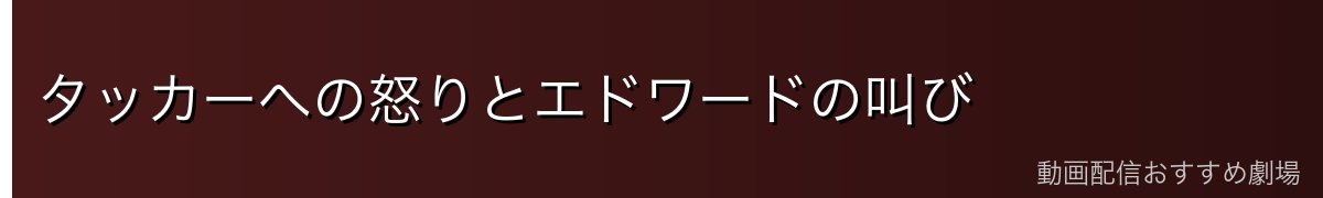 タッカーへの怒りとエドワードの叫び