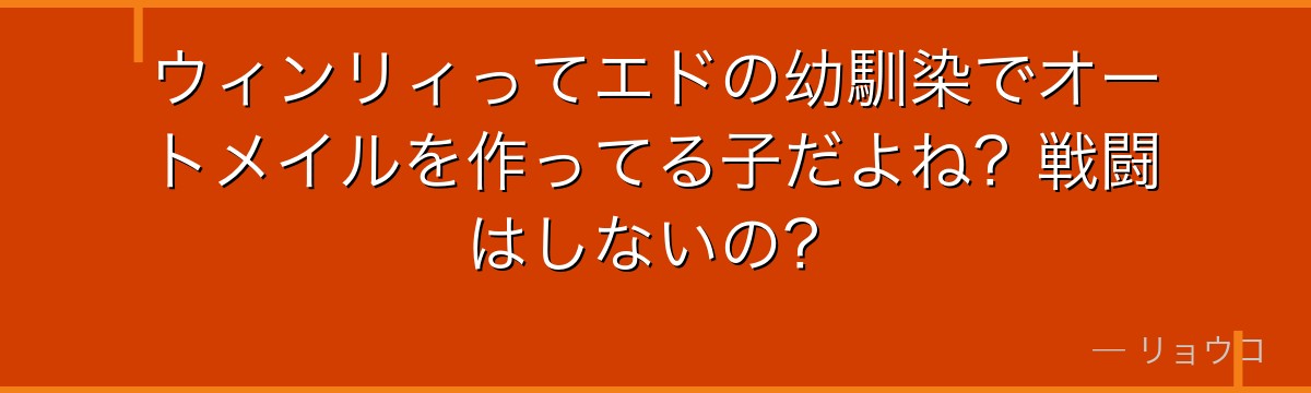 ウィンリィってエドの幼馴染でオートメイルを作ってる子だよね?戦闘はしないの?