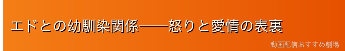 エドとの幼馴染関係——怒りと愛情の表裏