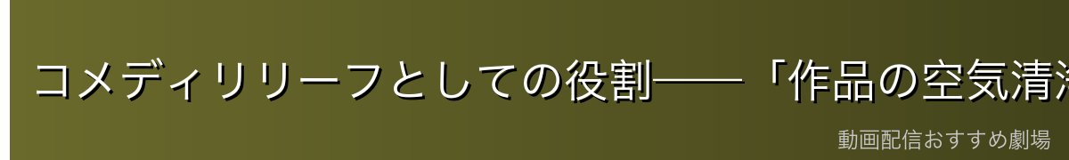 コメディリリーフとしての役割——「作品の空気清浄機」