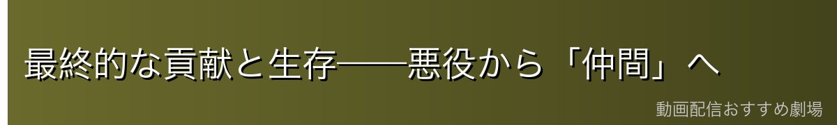 最終的な貢献と生存——悪役から「仲間」へ