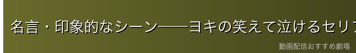 名言・印象的なシーン——ヨキの笑えて泣けるセリフ集