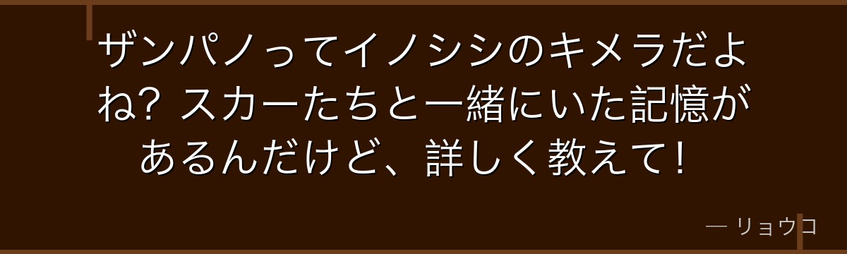 ザンパノってイノシシのキメラだよね？スカーたちと一緒にいた記憶があるんだけど、詳しく教えて！