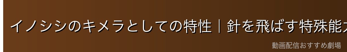 イノシシのキメラとしての特性｜針を飛ばす特殊能力