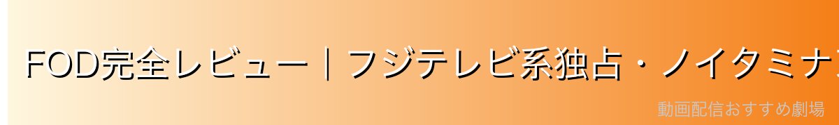 FOD完全レビュー|フジテレビ系独占・ノイタミナアニメ充実・月額976円・無料期間なしの専門VOD【2026年最新】