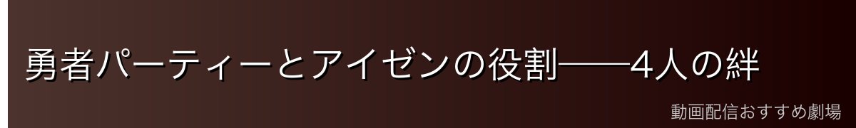 勇者パーティーとアイゼンの役割——4人の絆
