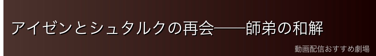 アイゼンとシュタルクの再会——師弟の和解