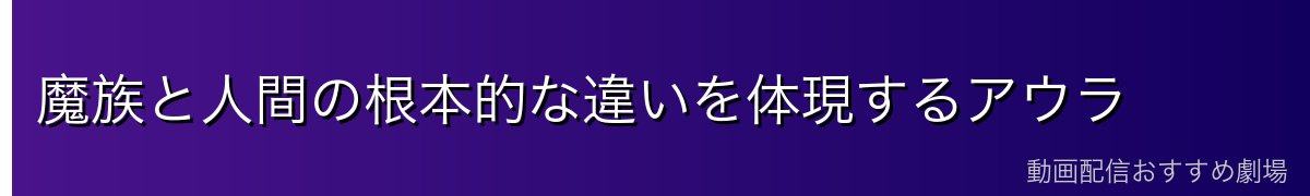 魔族と人間の根本的な違いを体現するアウラ