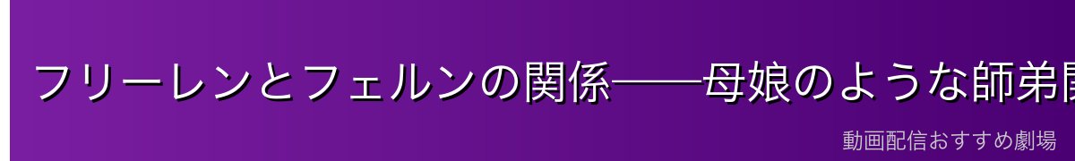 フリーレンとフェルンの関係——母娘のような師弟関係