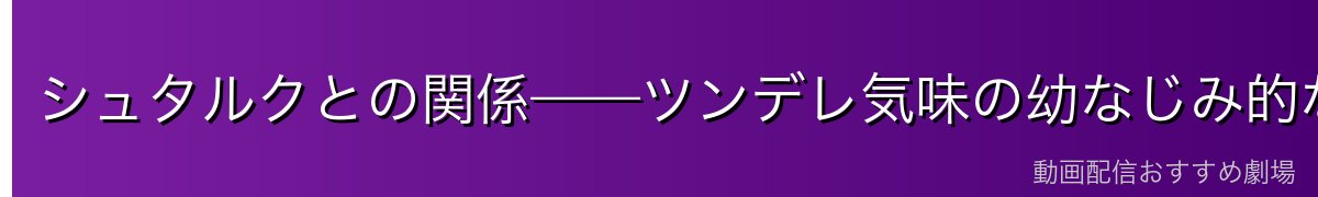 シュタルクとの関係——ツンデレ気味の幼なじみ的な絆