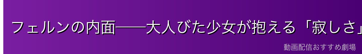 フェルンの内面——大人びた少女が抱える「寂しさ」
