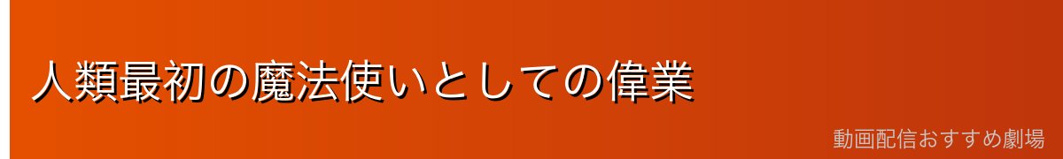人類最初の魔法使いとしての偉業