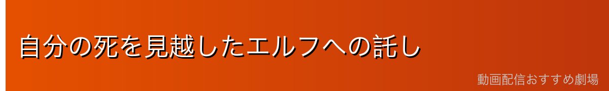 自分の死を見越したエルフへの託し
