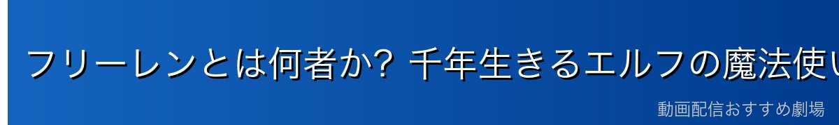 フリーレンとは何者か？千年生きるエルフの魔法使いのプロフィール