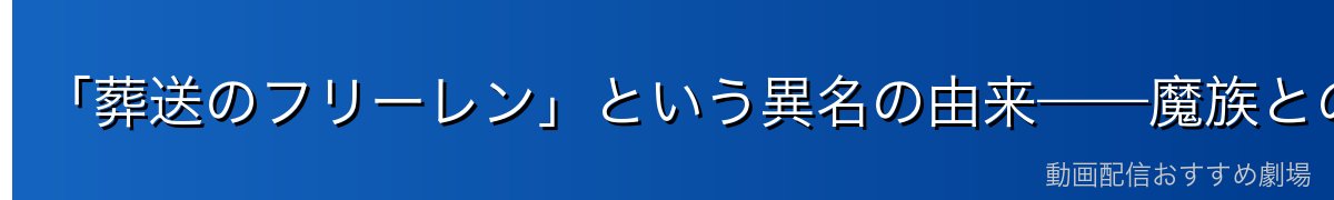 「葬送のフリーレン」という異名の由来——魔族との因縁