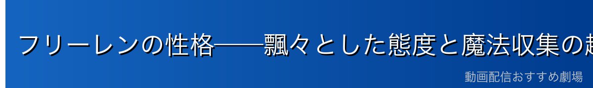 フリーレンの性格——飄々とした態度と魔法収集の趣味