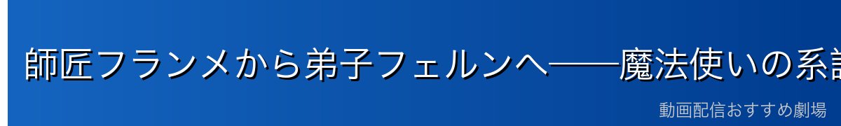 師匠フランメから弟子フェルンへ——魔法使いの系譜