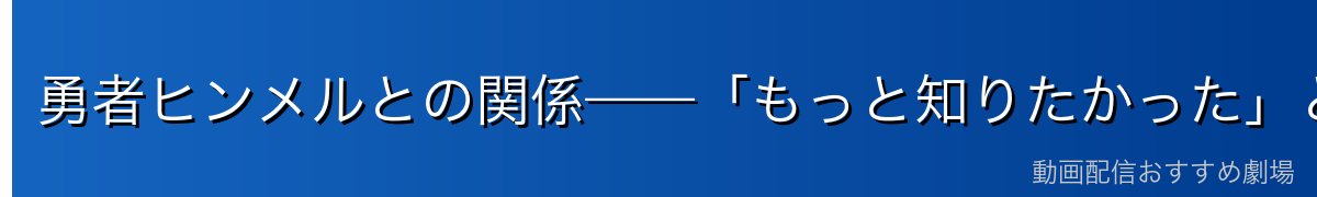 勇者ヒンメルとの関係——「もっと知りたかった」という後悔