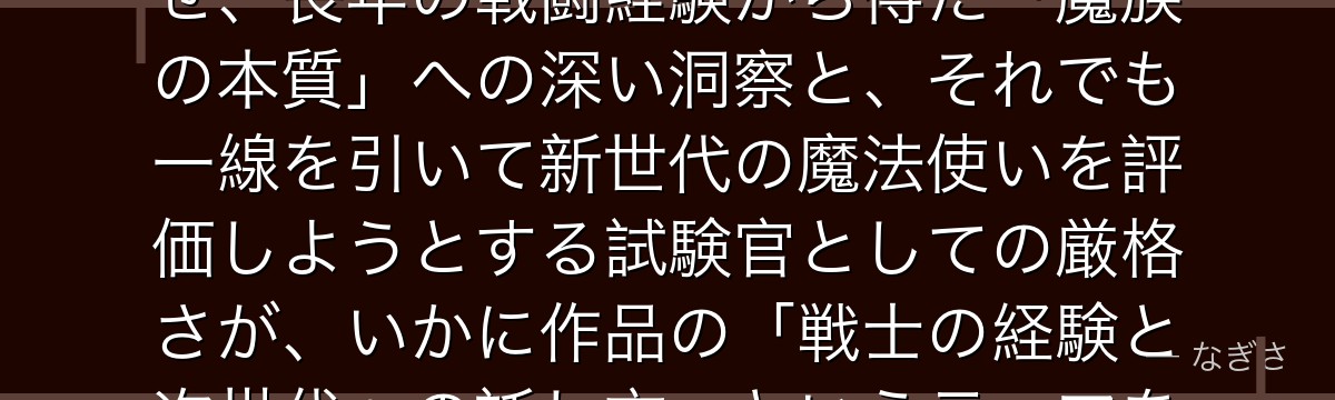 ゲナウを深掘りすると、葬送のフリーレンが「魔族と戦い続けた者の生涯」というテーマをゲナウに体現させ、長年の戦闘経験から得た「魔族の本質」への深い洞察と、それでも一線を引いて新世代の魔法使いを評価しようとする試験官としての厳格さが、いかに作品の「戦士の経験と次世代への託し方」というテーマを担っているかが伝わってくるんだよね