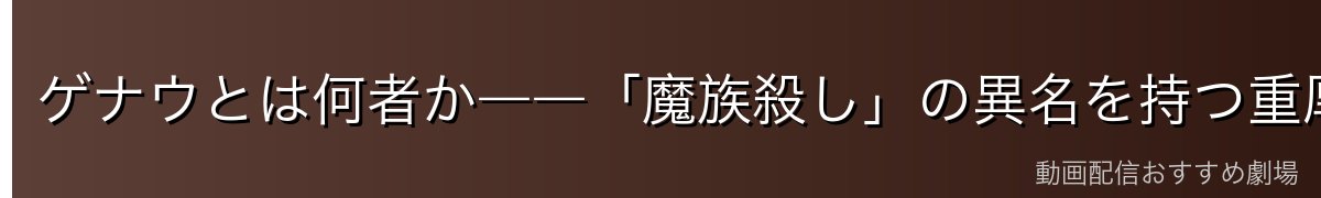 ゲナウとは何者か――「魔族殺し」の異名を持つ重厚な試験官