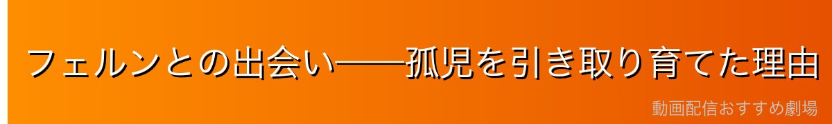 フェルンとの出会い——孤児を引き取り育てた理由