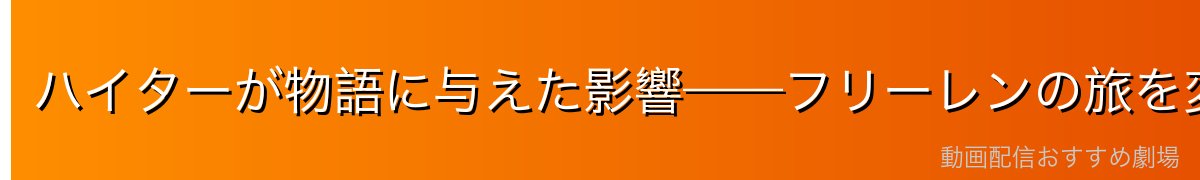 ハイターが物語に与えた影響——フリーレンの旅を変えた決定的な存在